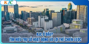 KJC Ở Đâu? Tìm Hiểu Trụ Sở Hoạt Động Và Lợi Thế Chiến Lược