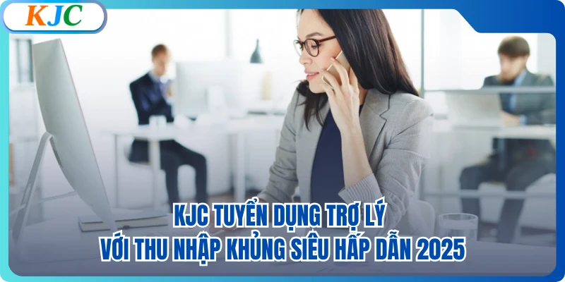 KJC Tuyển Dụng Trợ Lý Với Thu Nhập Khủng Siêu Hấp Dẫn 2025