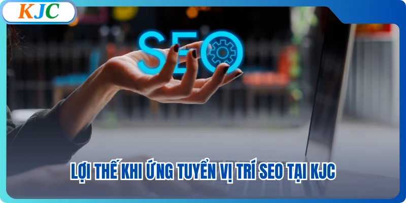 Lợi thế khi ứng tuyển vị trí SEO tại KJC
