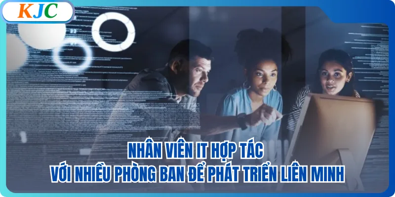 Nhân viên IT hợp tác với nhiều phòng ban để phát triển liên minh