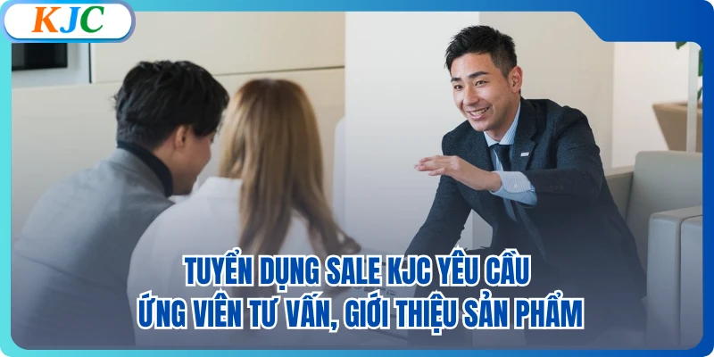 Tuyển dụng sale KJC yêu cầu ứng viên tư vấn, giới thiệu sản phẩm