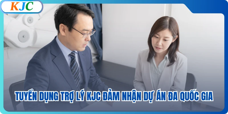Tuyển dụng trợ lý KJC đảm nhận dự án đa quốc gia