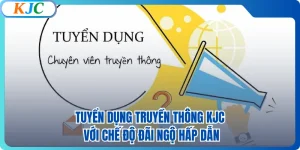 Tuyển Dụng Truyền Thông KJC Với Chế Độ Đãi Ngộ Hấp Dẫn